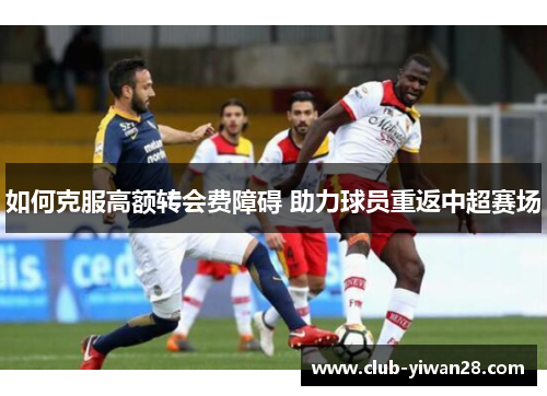 如何克服高额转会费障碍 助力球员重返中超赛场