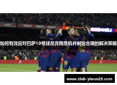 如何有效应对巴萨10号球员弃用危机并制定合理的解决策略
