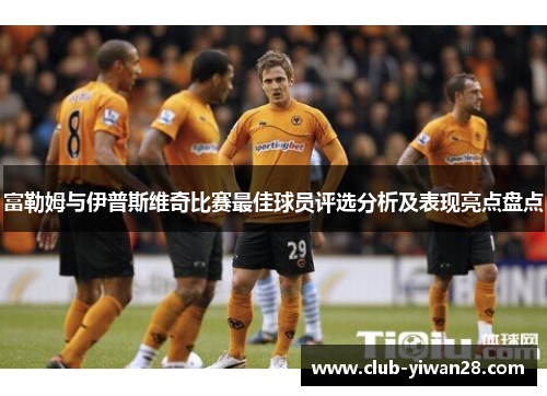 富勒姆与伊普斯维奇比赛最佳球员评选分析及表现亮点盘点