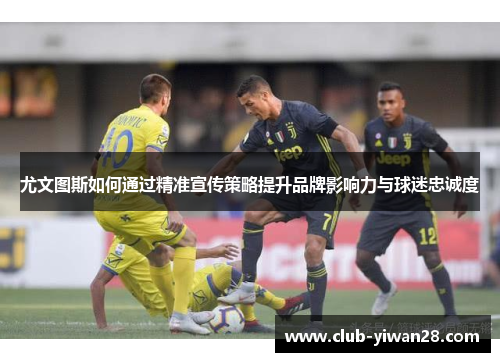 尤文图斯如何通过精准宣传策略提升品牌影响力与球迷忠诚度